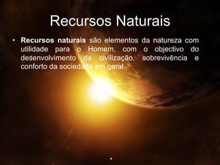Recursos NaturaisRecursos naturais são elementos da natureza com utilidade para o Homem, com o objectivo do desenvolvimento da civilização, sobrevivência e conforto da sociedade em geral.