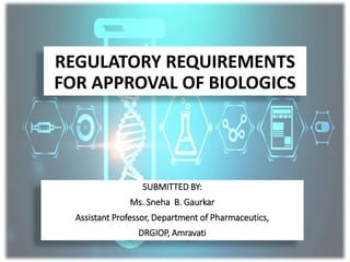 REGULATORY REQUIREMENTS
FOR APPROVAL OF BIOLOGICS
SUBMITTED BY:
Ms. Sneha B. Gaurkar
Assistant Professor, Department of Pharmaceutics,
DRGIOP, Amravati
1
 