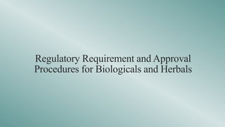 Regulatory Requirement and Approval
Procedures for Biologicals and Herbals
 