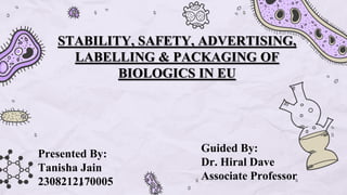 STABILITY, SAFETY, ADVERTISING,
LABELLING & PACKAGING OF
BIOLOGICS IN EU
Presented By:
Tanisha Jain
2308212170005
Guided By:
Dr. Hiral Dave
Associate Professor
 