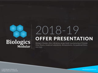 2018-19
OFFER PRESENTATION
Biologics Modular oﬀers full service design/build manufacturing of Modular
Clean Rooms, Analytical Laboratories, Biorepositories, Occupational Clinics,
and more.
www.BiologicsModular.com© 2018 Biologics Modular, LLC
All Rights Reserved, Conﬁdential
 
