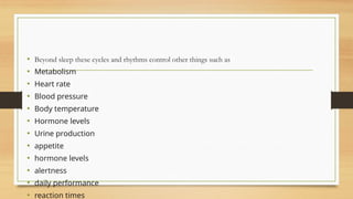 • Beyond sleep these cycles and rhythms control other things such as
• Metabolism
• Heart rate
• Blood pressure
• Body temperature
• Hormone levels
• Urine production
• appetite
• hormone levels
• alertness
• daily performance
• reaction times
 