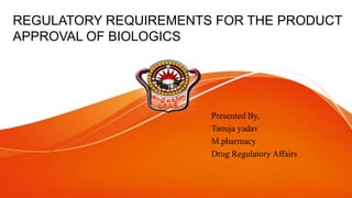 REGULATORY REQUIREMENTS FOR THE PRODUCT
APPROVAL OF BIOLOGICS
Presented By,
Tanuja yadav
M.pharmacy
Drug Regulatory Affairs
 