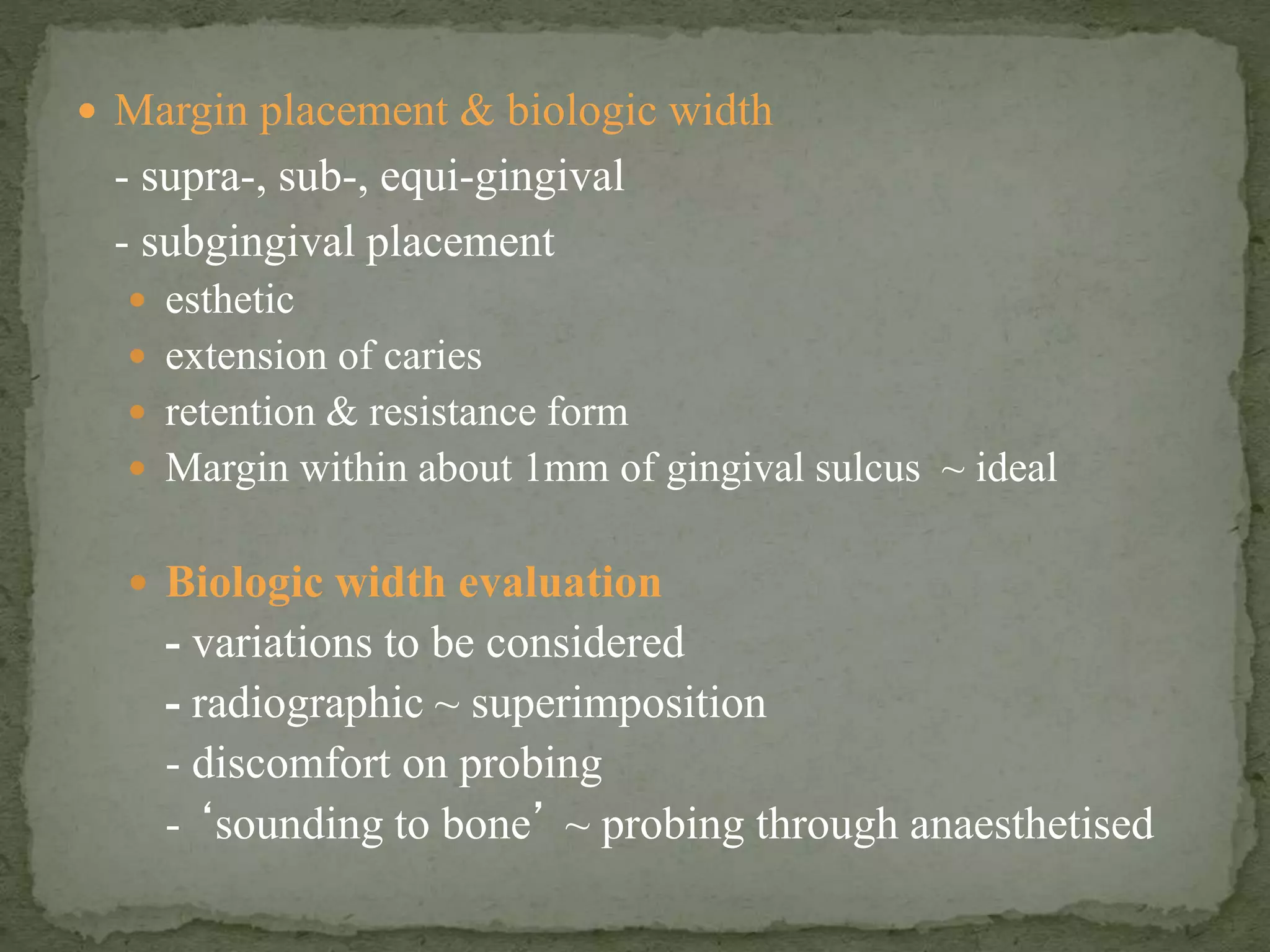  Margin placement & biologic width
- supra-, sub-, equi-gingival
- subgingival placement
 esthetic
 extension of caries
 retention & resistance form
 Margin within about 1mm of gingival sulcus ~ ideal
 Biologic width evaluation
- variations to be considered
- radiographic ~ superimposition
- discomfort on probing
- ‘sounding to bone’ ~ probing through anaesthetised
 