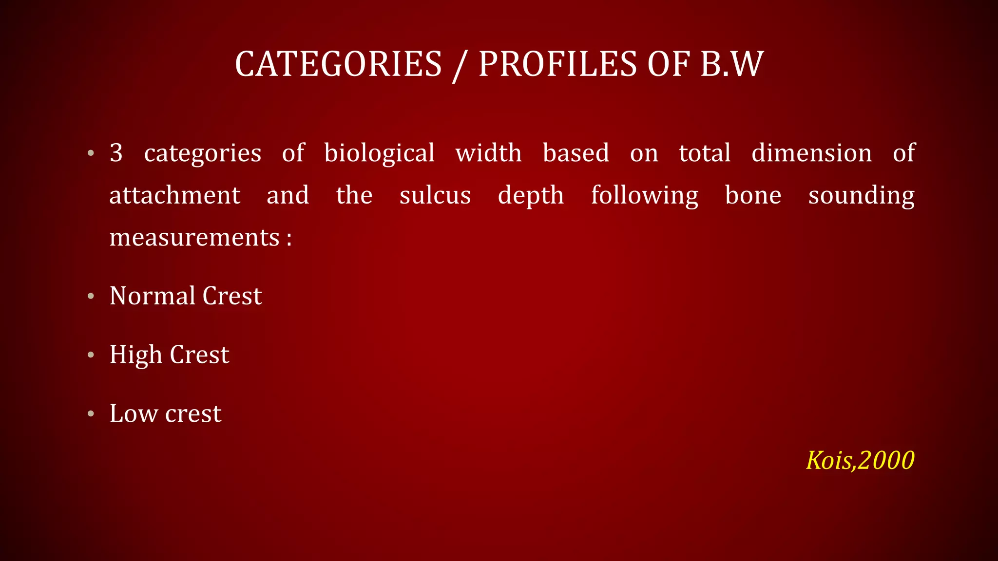 CATEGORIES / PROFILES OF B.W
• 3 categories of biological width based on total dimension of
attachment and the sulcus depth following bone sounding
measurements :
• Normal Crest
• High Crest
• Low crest
Kois,2000
 