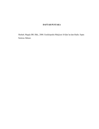 DAFTAR PUSTAKA

Shehab, Magdy DR. Dkk., 2008. Ensiklopedia Mukjizat Al-Qur’an dan Hadis. Sapta
Sentosa. Bekasi.

 