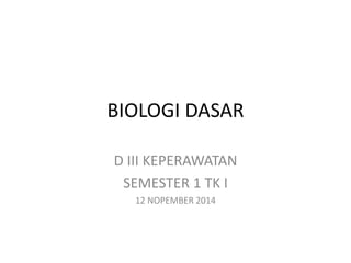 BIOLOGI DASAR 
D III KEPERAWATAN 
SEMESTER 1 TK I 
12 NOPEMBER 2014 
 