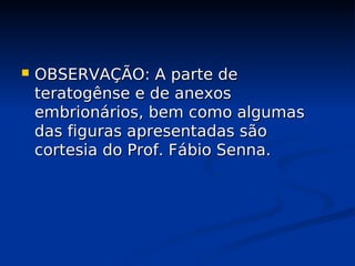  OBSERVAÇÃO: A parte de
OBSERVAÇÃO: A parte de
teratogênse e de anexos
teratogênse e de anexos
embrionários, bem como algumas
embrionários, bem como algumas
das figuras apresentadas são
das figuras apresentadas são
cortesia do Prof. Fábio Senna.
cortesia do Prof. Fábio Senna.
 