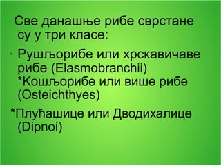 Све данашње рибе сврстане
су у три класе:
• Рушљорибе или хрскавичаве
рибе (Elasmobranchii)
*Kошљорибе или више рибе
(Osteichthyes)
*Плућашице или Дводихалице
(Dipnoi)
 