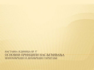 НАСТАВНА ЈЕДИНИЦА БР. 57
ОСНОВНИ ПРИНЦИПИ НАСЉЕЂИВАЊА
МОНОХИБРИДНО И ДИХИБРИДНО УКРШТАЊЕ
 