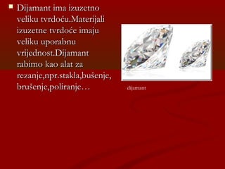  Dijamant ima izuzetnoDijamant ima izuzetno
veliku tvrdoću.Materijaliveliku tvrdoću.Materijali
izuzetne tvrdoće imajuizuzetne tvrdoće imaju
veliku uporabnuveliku uporabnu
vrijednost.Dijamantvrijednost.Dijamant
rabimo kao alat zarabimo kao alat za
rezanje,npr.stakla,bušenje,rezanje,npr.stakla,bušenje,
brušenje,poliranje…brušenje,poliranje… dijamant
 