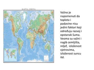Važno je
napomenuti da
toplota i
padavine nisu
jedini faktori koji
određuju razvoj i
opstanak šuma.
Veoma su važni i
nagib zemljišta,
reljef, izloženost
vjetrovima,
izloženost suncu
itd.
 