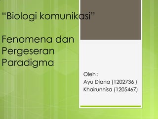 “Biologi komunikasi”
Fenomena dan
Pergeseran
Paradigma
Oleh :
Ayu Diana (1202736 )
Khairunnisa (1205467)
 