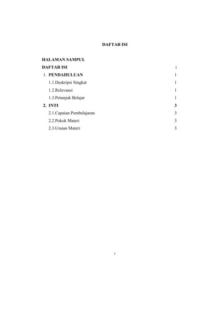 HALAMAN SAMPUL
DAFTAR ISI
1. PENDAHULUAN
DAFTAR ISI
i
1
1.1.Deskripsi Singkat 1
1.2.Relevansi 1
1.3.Petunjuk Belajar 1
2. INTI 3
2.1.Capaian Pembelajaran 3
2.2.Pokok Materi 3
2.3.Uraian Materi 3
i
 