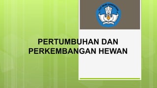 PERTUMBUHAN DAN
PERKEMBANGAN HEWAN
 