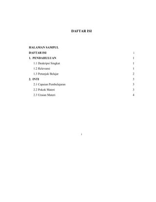 DAFTAR ISI
HALAMAN SAMPUL
DAFTAR ISI i
1. PENDAHULUAN 1
1.1 Deskripsi Singkat 1
1.2 Relevansi 1
1.3 Petunjuk Belajar 2
2. INTI 3
2.1 Capaian Pembelajaran 3
2.2 Pokok Materi 3
2.3 Uraian Materi 4
i
 