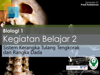 Semester 01
Prodi Kebidanan

Biologi 1

Kegiatan Belajar 2
Sistem Kerangka Tulang Tengkorak
dan Rangka Dada

Badan Pengembangan dan Pemberdayaan Sumber Daya Manusia
Pusat Pendidikan dan Pelatihan Tenaga Kesehatan
Jakarta 2013

 