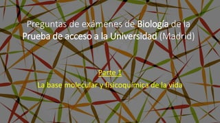 Parte 1
La base molecular y fisicoquímica de la vida
Preguntas de exámenes de Biología de la
Prueba de acceso a la Universidad (Madrid)
 