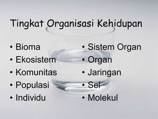 Tingkat Organisasi Kehidupan
• Bioma
• Ekosistem
• Komunitas
• Populasi
• Individu
• Sistem Organ
• Organ
• Jaringan
• Sel
• Molekul
 