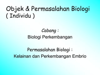 Objek & Permasalahan Biologi
( Individu )
Cabang :
Biologi Perkembangan
Permasalahan Biologi :
Kelainan dan Perkembangan Embrio
 