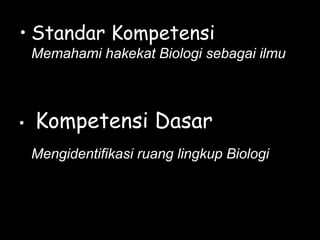 • Standar Kompetensi
Memahami hakekat Biologi sebagai ilmu
• Kompetensi Dasar
Mengidentifikasi ruang lingkup Biologi
 