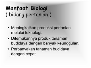 Manfaat Biologi
( bidang pertanian )
• Meningkatkan produksi pertanian
melalui teknologi.
• Ditemukannya produk tanaman
budidaya dengan banyak keunggulan.
• Perbanyakan tanaman budidaya
dengan cepat.
 