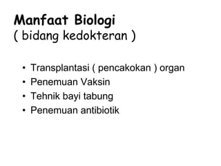 Manfaat Biologi
( bidang kedokteran )
• Transplantasi ( pencakokan ) organ
• Penemuan Vaksin
• Tehnik bayi tabung
• Penemuan antibiotik
 