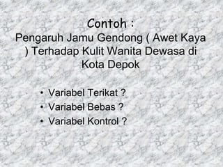 Contoh :
Pengaruh Jamu Gendong ( Awet Kaya
) Terhadap Kulit Wanita Dewasa di
Kota Depok
• Variabel Terikat ?
• Variabel Bebas ?
• Variabel Kontrol ?
 