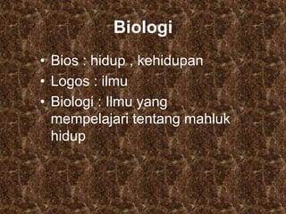 Biologi
• Bios : hidup , kehidupan
• Logos : ilmu
• Biologi : Ilmu yang
mempelajari tentang mahluk
hidup
 