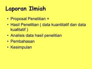 Laporan Ilmiah
• Proposal Penelitian +
• Hasil Penelitian ( data kuantitatif dan data
kualitatif )
• Analisis data hasil penelitian
• Pembahasan
• Kesimpulan
 