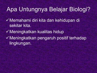 Apa Untungnya Belajar Biologi?
Memahami diri kita dan kehidupan di
sekitar kita.
Meningkatkan kualitas hidup
Meningkatkan pengaruh positif terhadap
lingkungan.
 