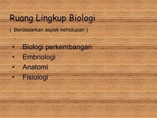 Ruang Lingkup Biologi
( Berdasarkan aspek kehidupan )
• Biologi perkembangan
• Embriologi
• Anatomi
• Fisiologi
 