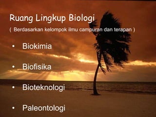 Ruang Lingkup Biologi
( Berdasarkan kelompok ilmu campuran dan terapan )
• Biokimia
• Biofisika
• Bioteknologi
• Paleontologi
 