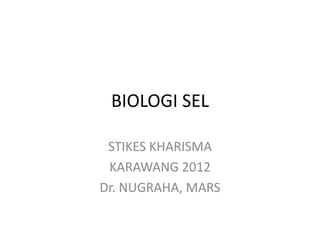 BIOLOGI SEL
STIKES KHARISMA
KARAWANG 2012
Dr. NUGRAHA, MARS
 