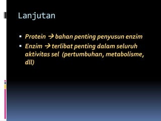 Lanjutan 
 Protein  bahan penting penyusun enzim 
 Enzim  terlibat penting dalam seluruh 
aktivitas sel (pertumbuhan, metabolisme, 
dll) 
 
