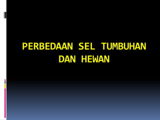 PERBEDAAN SEL TUMBUHAN 
DAN HEWAN 
 