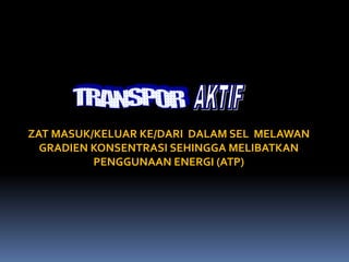 ZAT MASUK/KELUAR KE/DARI DALAM SEL MELAWAN 
GRADIEN KONSENTRASI SEHINGGA MELIBATKAN 
PENGGUNAAN ENERGI (ATP) 
 