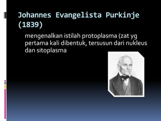 Johannes Evangelista Purkinje 
(1839) 
mengenalkan istilah protoplasma (zat yg 
pertama kali dibentuk, tersusun dari nukleus 
dan sitoplasma 
 