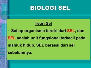 BIOLOGI SEL
Teori Sel
• Setiap organisma terdiri dari SEL, dan
SEL adalah unit fungsional terkecil pada
mahluk hidup. SEL berasal dari sel
sebelumnya.
 