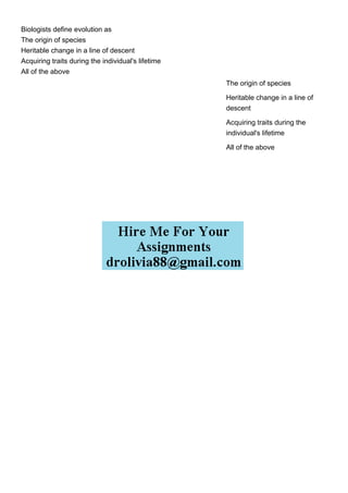 Biologists define evolution as
The origin of species
Heritable change in a line of descent
Acquiring traits during the individual's lifetime
All of the above
The origin of species
Heritable change in a line of
descent
Acquiring traits during the
individual's lifetime
All of the above
 