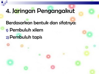 4. Jaringan Pengangakut
Berdasarkan bentuk dan sifatnya:
1) Pembuluh xilem
2) Pembuluh tapis
 