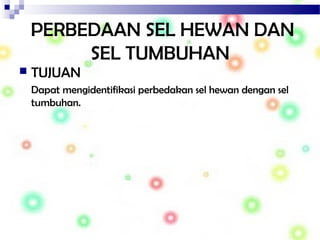 PERBEDAAN SEL HEWAN DAN
SEL TUMBUHAN
 TUJUAN
Dapat mengidentifikasi perbedakan sel hewan dengan sel
tumbuhan.
 
