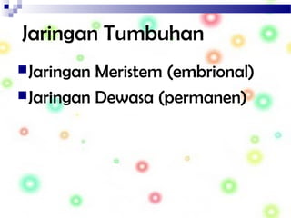 Jaringan Tumbuhan
Jaringan Meristem (embrional)
Jaringan Dewasa (permanen)
 