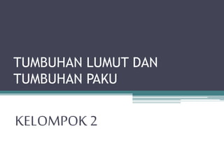 TUMBUHAN LUMUT DAN
TUMBUHAN PAKU
KELOMPOK 2
 