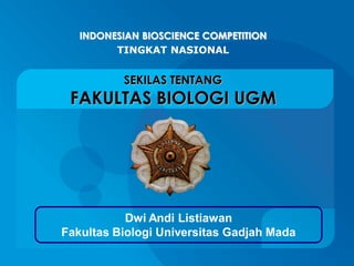 INDONESIAN BIOSCIENCE COMPETITION
         TINGKAT NASIONAL


          SEKILAS TENTANG
 FAKULTAS BIOLOGI UGM




           Dwi Andi Listiawan
Fakultas Biologi Universitas Gadjah Mada
 