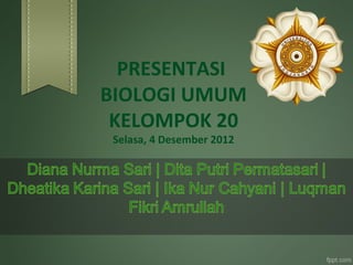 PRESENTASI
BIOLOGI UMUM
 KELOMPOK 20
 Selasa, 4 Desember 2012
 
