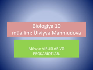 Biologiya 10 
müəllim: Ülviyyə Mahmudova 
Mövzu: VİRUSLAR VƏ 
PROKARİOTLAR. 
 