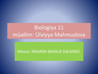 Biologiya 11 
müəllim: Ülviyyə Mahmudova 
Mövzu: İNSANIN ƏMƏLƏ GƏLMƏSİ. 
 