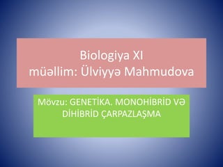 Biologiya XI 
müəllim: Ülviyyə Mahmudova 
Mövzu: GENETİKA. MONOHİBRİD VƏ 
DİHİBRİD ÇARPAZLAŞMA 
 