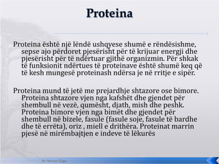 <ul><li>Proteina është një lëndë ushqyese shumë e rëndësishme, sepse ajo përdoret pjesërisht për të krijuar energji dhe pj...